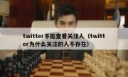 twitter不能查看关注人（twitter为什么关注的人不存在）