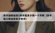 快手加粉丝团1快币是多少钱一个月呢（快手加入粉丝团多少快币）