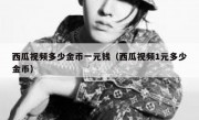 西瓜视频多少金币一元钱（西瓜视频1元多少金币）