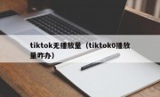 tiktok无播放量（tiktok0播放量咋办）