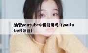 油管youtube中国能用吗（youtube和油管）