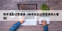 快手怎么让赞更多（快手怎么让赞更多的人看到）