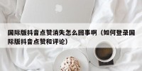国际版抖音点赞消失怎么回事啊（如何登录国际版抖音点赞和评论）