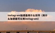 instagram加速器用什么软件（用什么加速器可以用instagram）