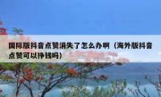 国际版抖音点赞消失了怎么办啊（海外版抖音点赞可以挣钱吗）