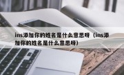 ins添加你的姓名是什么意思呀（ins添加你的姓名是什么意思呀）