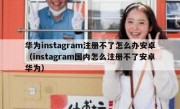 华为instagram注册不了怎么办安卓（instagram国内怎么注册不了安卓华为）