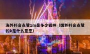 海外抖音点赞1m是多少钱啊（国外抖音点赞的k是什么意思）