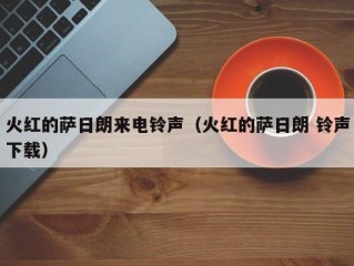 火红的萨日朗来电铃声（火红的萨日朗 铃声下载）