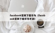 facebook官网下载华为（facebook官网下载华为手游）