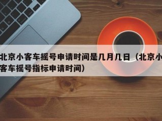 北京小客车摇号申请时间是几月几日（北京小客车摇号指标申请时间）