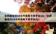 全网最低价24小时自助下单平台QQ（全网最低价24小时自助下单平台dy）