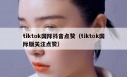 tiktok国际抖音点赞（tiktok国际版关注点赞）