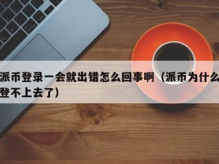 派币登录一会就出错怎么回事啊（派币为什么登不上去了）