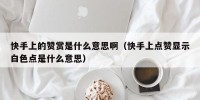 快手上的赞赏是什么意思啊（快手上点赞显示白色点是什么意思）