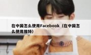 在中国怎么使用Facebook（在中国怎么使用推特）