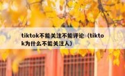 tiktok不能关注不能评论（tiktok为什么不能关注人）