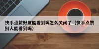 快手点赞好友能看到吗怎么关闭了（快手点赞别人能看到吗）