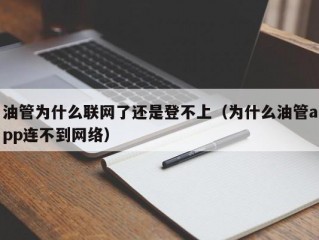油管为什么联网了还是登不上（为什么油管app连不到网络）