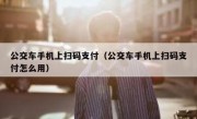 公交车手机上扫码支付（公交车手机上扫码支付怎么用）