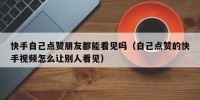 快手自己点赞朋友都能看见吗（自己点赞的快手视频怎么让别人看见）