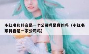 小红书和抖音是一个公司吗是真的吗（小红书跟抖音是一家公司吗）