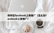 如何在facebook上做推广（怎么在facebook上做推广）