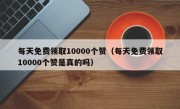 每天免费领取10000个赞（每天免费领取10000个赞是真的吗）