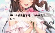 tiktok被出售了吗（tiktok卖了吗?）