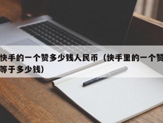 快手的一个赞多少钱人民币（快手里的一个赞等于多少钱）