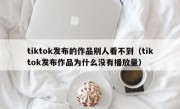 tiktok发布的作品别人看不到（tiktok发布作品为什么没有播放量）