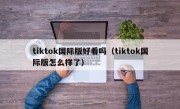 tiktok国际版好看吗（tiktok国际版怎么样了）