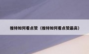 推特如何看点赞（推特如何看点赞最高）