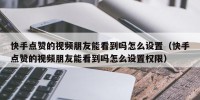 快手点赞的视频朋友能看到吗怎么设置（快手点赞的视频朋友能看到吗怎么设置权限）