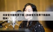 抖音官方版免费下载（抖音官方免费下载最新版本）