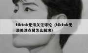 tiktok无法关注评论（tiktok无法关注点赞怎么解决）