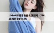 tiktok和抖音有什么区别吗（Tiktok和抖音的区别）