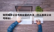 如何提升公众号粉丝量的方法（怎么提高公众号粉丝）