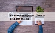 Facebook主要创始人（facebook主要创始人是）
