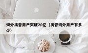 海外抖音用户突破20亿（抖音海外用户有多少）