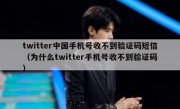 twitter中国手机号收不到验证码短信（为什么twitter手机号收不到验证码）