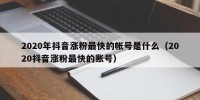 2020年抖音涨粉最快的帐号是什么（2020抖音涨粉最快的账号）