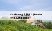 facebook怎么使用?（facebook怎么使用加速器）