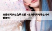 推特新闻网站在线观看（推特新闻网站在线观看视频）