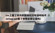 ins上看了对方的视频对方知道吗知乎（instagram看了视频会有记录吗）