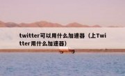twitter可以用什么加速器（上Twitter用什么加速器）