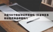 抖音500个粉丝可以开橱窗吗（抖音四百多粉丝能开商品橱窗吗?）