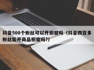 抖音500个粉丝可以开橱窗吗（抖音四百多粉丝能开商品橱窗吗?）