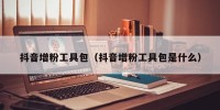 抖音增粉工具包（抖音增粉工具包是什么）