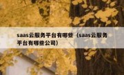 saas云服务平台有哪些（saas云服务平台有哪些公司）